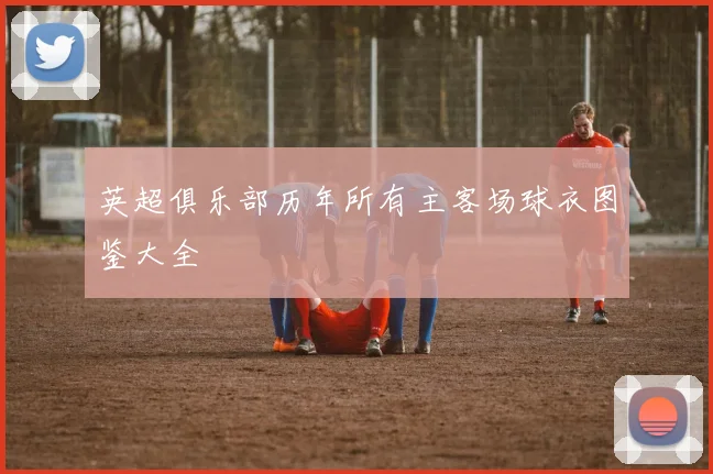 英超俱乐部历年所有主客场球衣图鉴大全