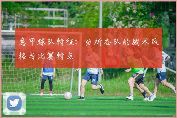 意甲球队特征：分析各队的战术风格与比赛特点