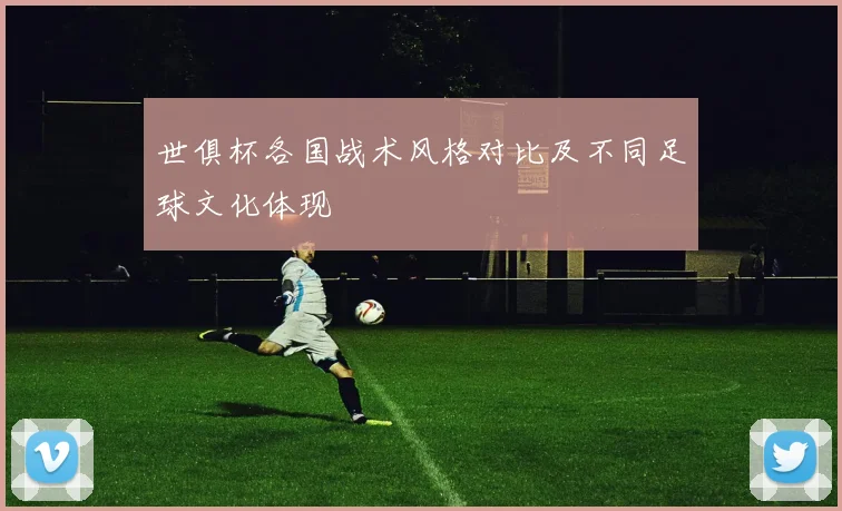 世俱杯各国战术风格对比及不同足球文化体现