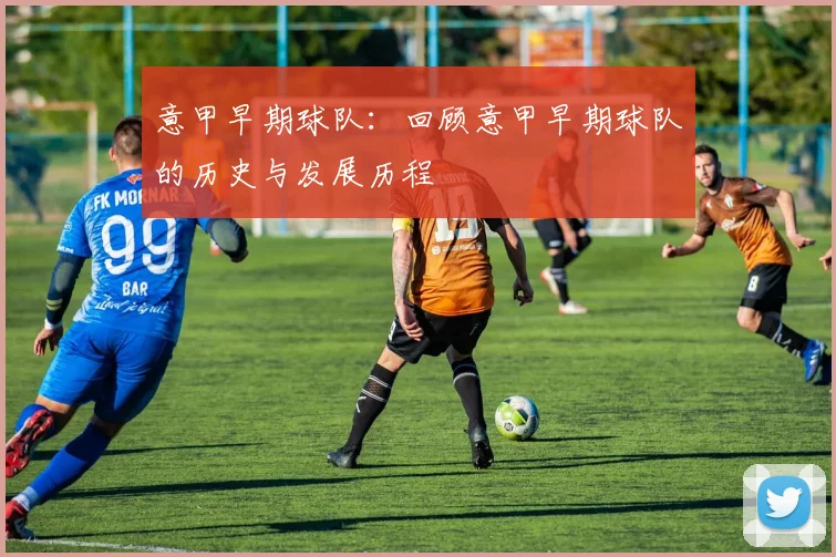意甲早期球队：回顾意甲早期球队的历史与发展历程