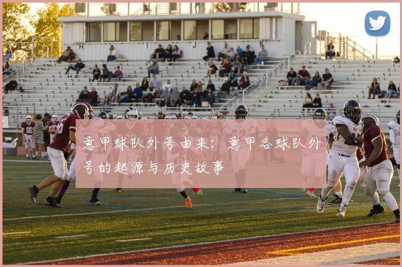 意甲球队外号由来：意甲各球队外号的起源与历史故事
