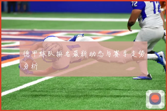 德甲球队排名最新动态与赛季走势分析