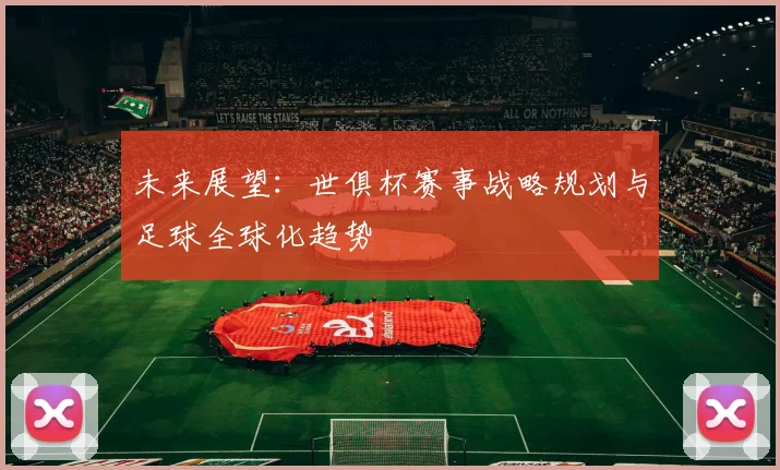 未来展望:世俱杯赛事战略规划与足球全球化趋势