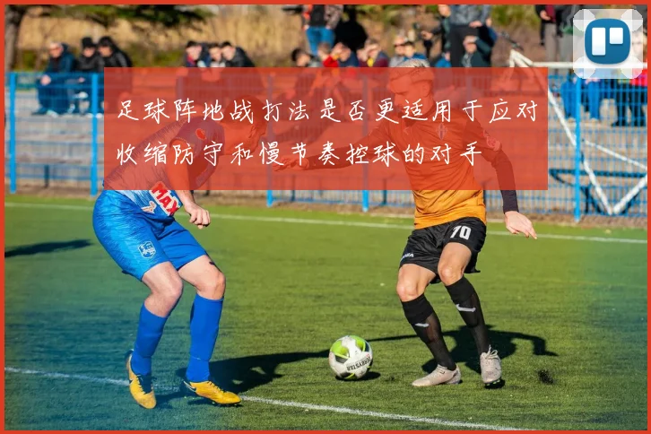 足球阵地战打法是否更适用于应对收缩防守和慢节奏控球的对手