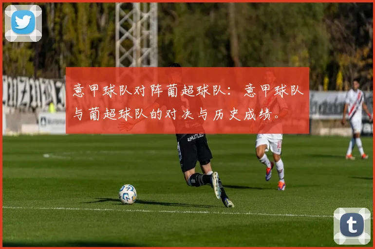 意甲球队对阵葡超球队：意甲球队与葡超球队的对决与历史成绩。