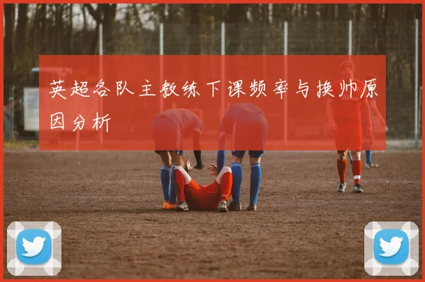 英超各队主教练下课频率与换帅原因分析